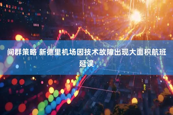 间群策略 新德里机场因技术故障出现大面积航班延误