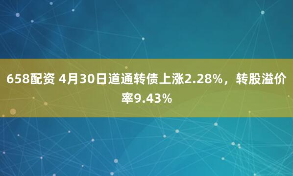 658配资 4月30日道通转债上涨2.28%，转股溢价率9.43%