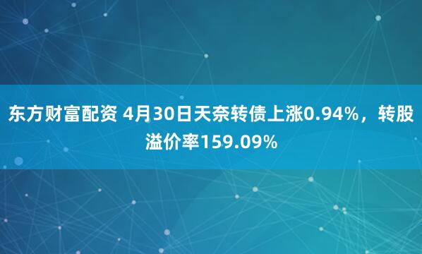东方财富配资 4月30日天奈转债上涨0.94%，转股溢价率159.09%