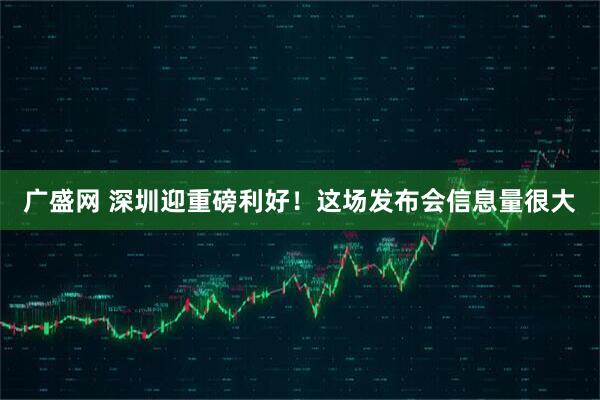 广盛网 深圳迎重磅利好!这场发布会信息量很大