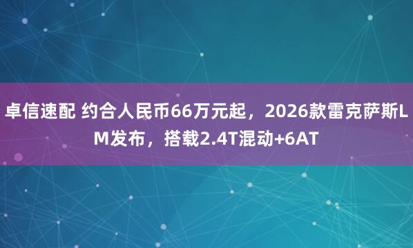 卓信速配 约合人民币66万元起，2026款雷克萨斯LM发布，搭载2.4T混动+6AT