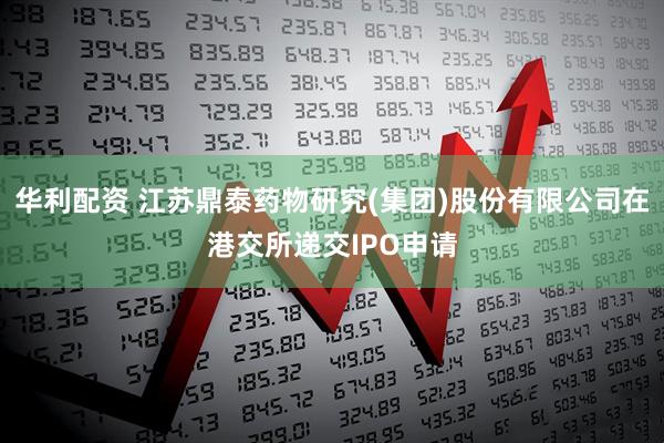 华利配资 江苏鼎泰药物研究(集团)股份有限公司在港交所递交IPO申请