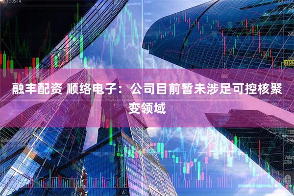 融丰配资 顺络电子：公司目前暂未涉足可控核聚变领域