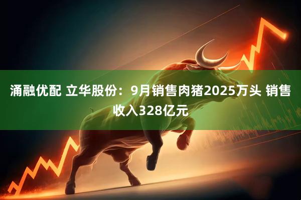 涌融优配 立华股份：9月销售肉猪2025万头 销售收入328亿元