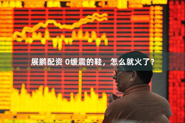 展鹏配资 0缓震的鞋，怎么就火了？