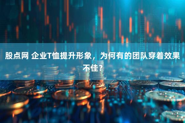 股点网 企业T恤提升形象，为何有的团队穿着效果不佳？