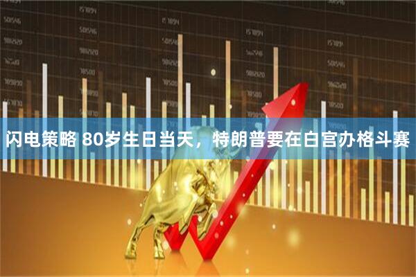 闪电策略 80岁生日当天，特朗普要在白宫办格斗赛