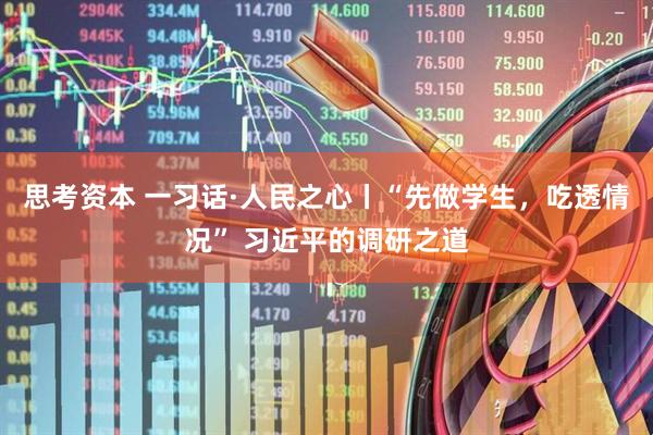 思考资本 一习话·人民之心丨“先做学生，吃透情况” 习近平的调研之道