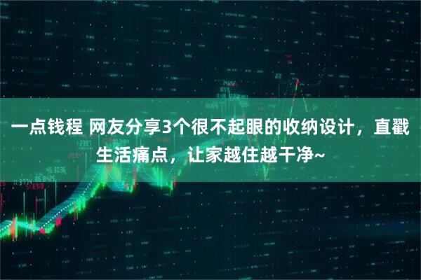 一点钱程 网友分享3个很不起眼的收纳设计，直戳生活痛点，让家越住越干净~
